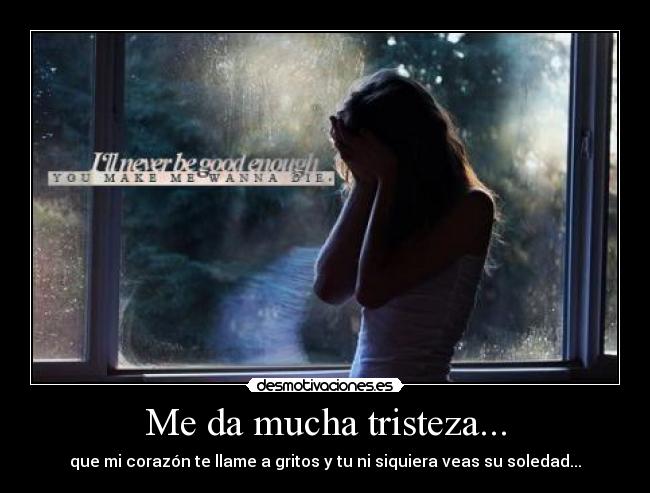 Me da mucha tristeza... - que mi corazón te llame a gritos y tu ni siquiera veas su soledad...