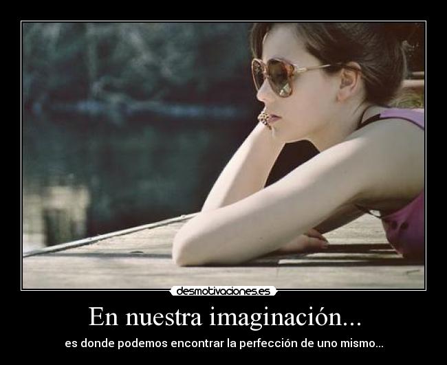 En nuestra imaginación... - es donde podemos encontrar la perfección de uno mismo...