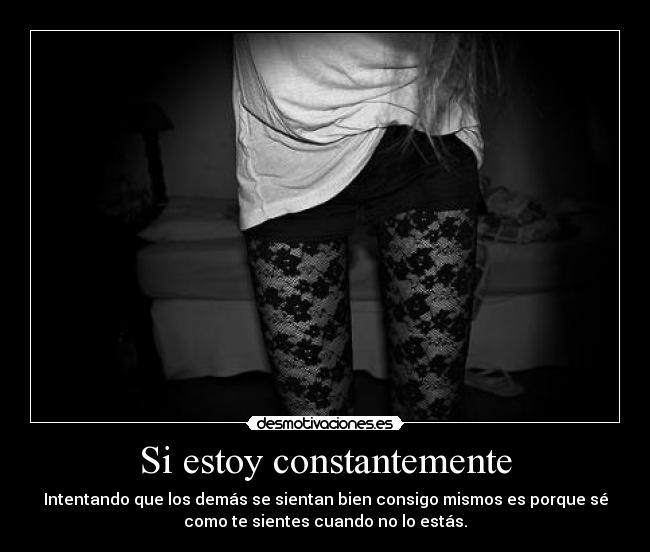 Si estoy constantemente - Intentando que los demás se sientan bien consigo mismos es porque sé
como te sientes cuando no lo estás.
