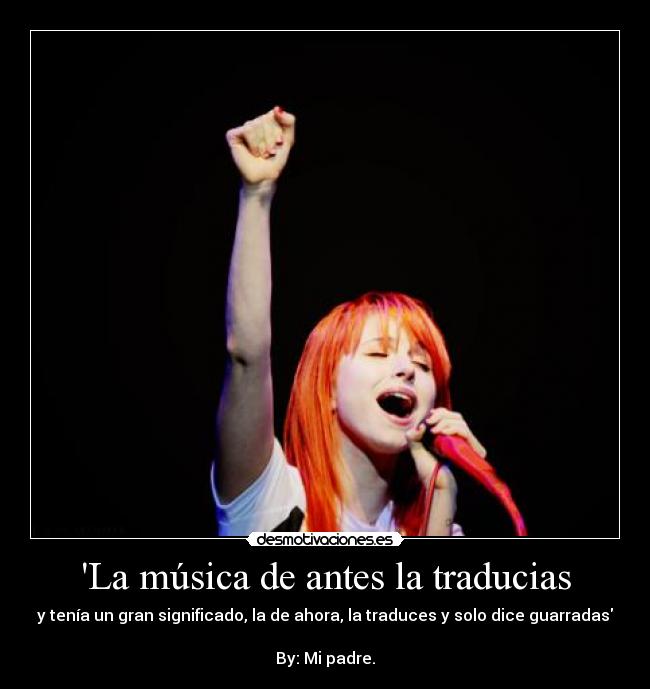 La música de antes la traducias - y tenía un gran significado, la de ahora, la traduces y solo dice guarradas

By: Mi padre.