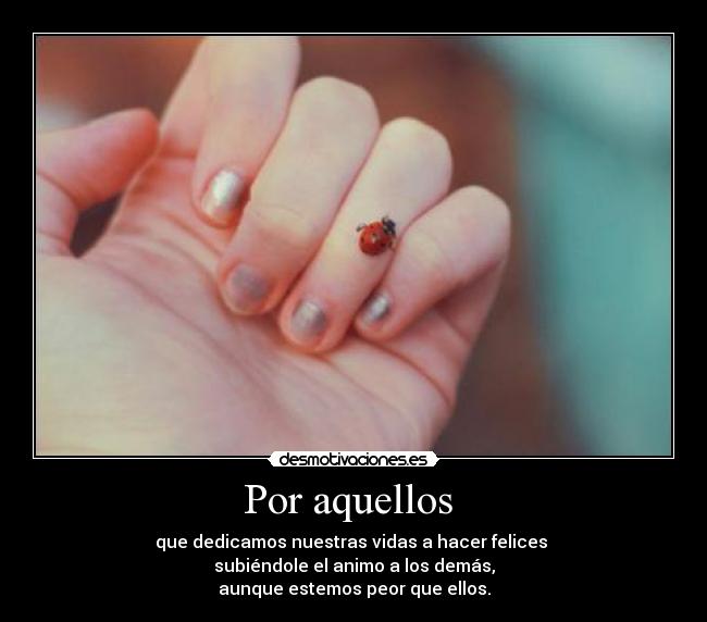 Por aquellos - que dedicamos nuestras vidas a hacer felices
subiéndole el animo a los demás,
aunque estemos peor que ellos.