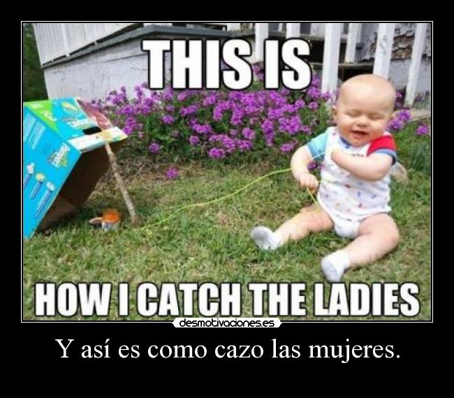 Y así es como cazo las mujeres. -