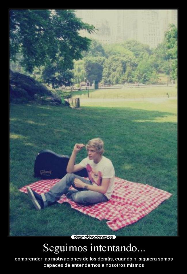 Seguimos intentando... - comprender las motivaciones de los demás, cuando ni siquiera somos
capaces de entendernos a nosotros mismos