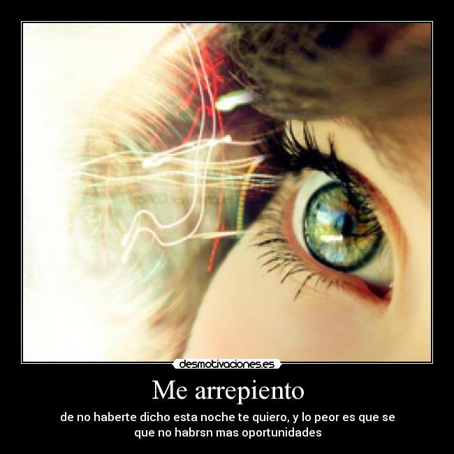 Me arrepiento - de no haberte dicho esta noche te quiero, y lo peor es que se
que no habrsn mas oportunidades