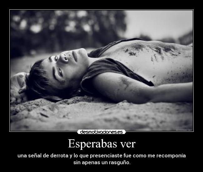 Esperabas ver - una señal de derrota y lo que presenciaste fue como me recomponía
sin apenas un rasguño.