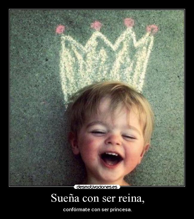 Sueña con ser reina, - confórmate con ser princesa.