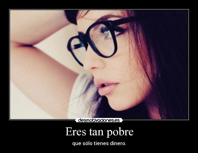 Eres tan pobre -