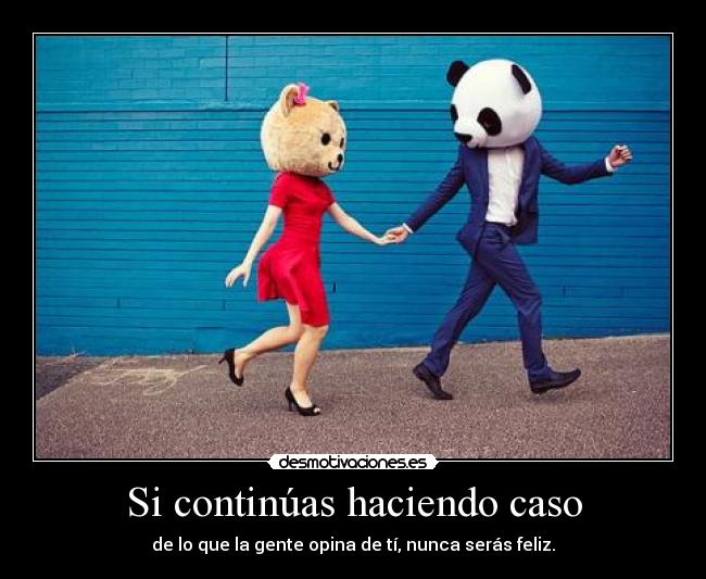 Si continúas haciendo caso - de lo que la gente opina de tí, nunca serás feliz.