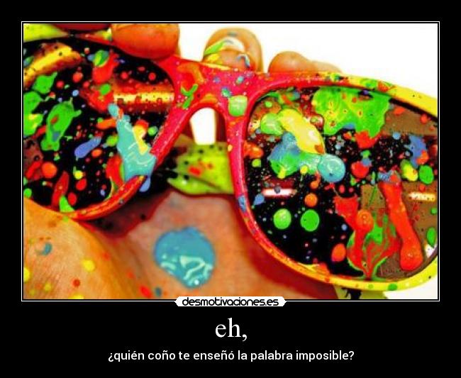 eh, - ¿quién coño te enseñó la palabra imposible?