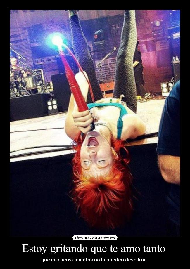 Estoy gritando que te amo tanto  - que mis pensamientos no lo pueden descifrar.  