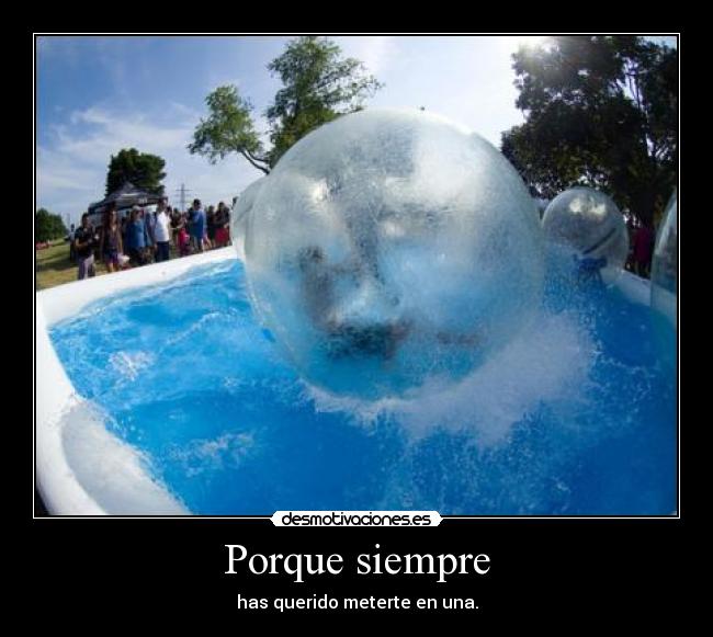 Porque siempre - has querido meterte en una.