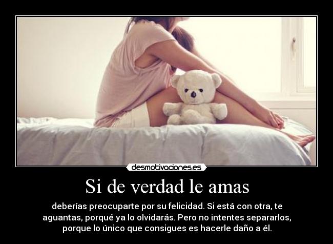 Si de verdad le amas - deberías preocuparte por su felicidad. Si está con otra, te
aguantas, porqué ya lo olvidarás. Pero no intentes separarlos,
porque lo único que consigues es hacerle daño a él.