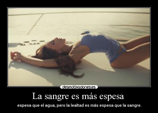 La sangre es más espesa  - espesa que el agua, pero la lealtad es más espesa que la sangre.