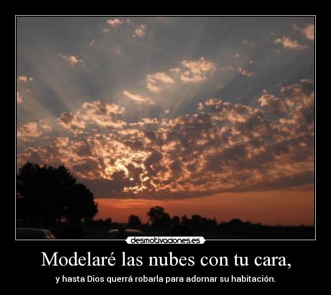 Modelaré las nubes con tu cara, - y hasta Dios querrá robarla para adornar su habitación.