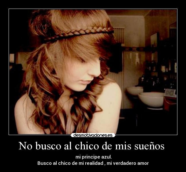 No busco al chico de mis sueños - mi principe azul.
Busco al chico de mi realidad , mi verdadero amor