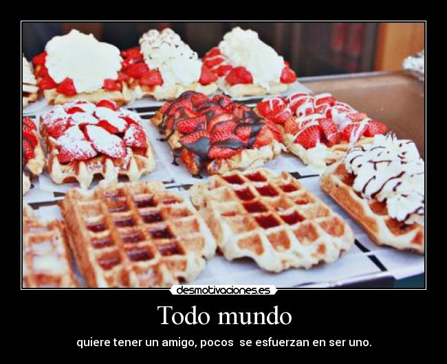 Todo mundo - quiere tener un amigo, pocos se esfuerzan en ser uno.