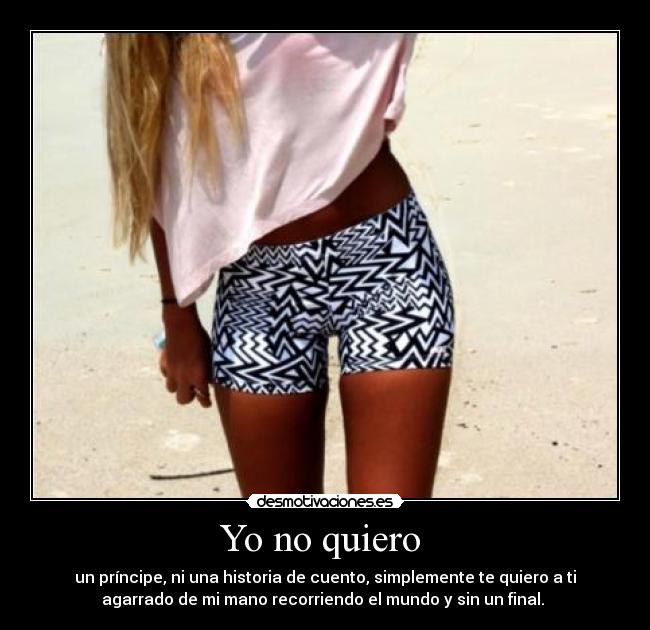 Yo no quiero  - un príncipe, ni una historia de cuento, simplemente te quiero a ti
agarrado de mi mano recorriendo el mundo y sin un final. 