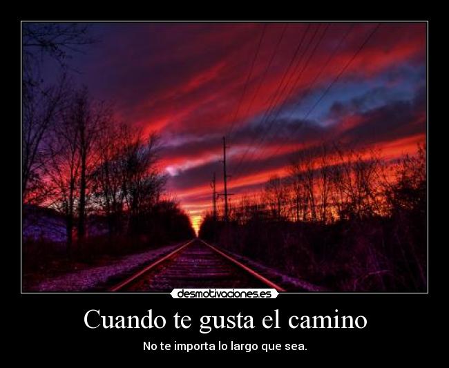 Cuando te gusta el camino - No te importa lo largo que sea.