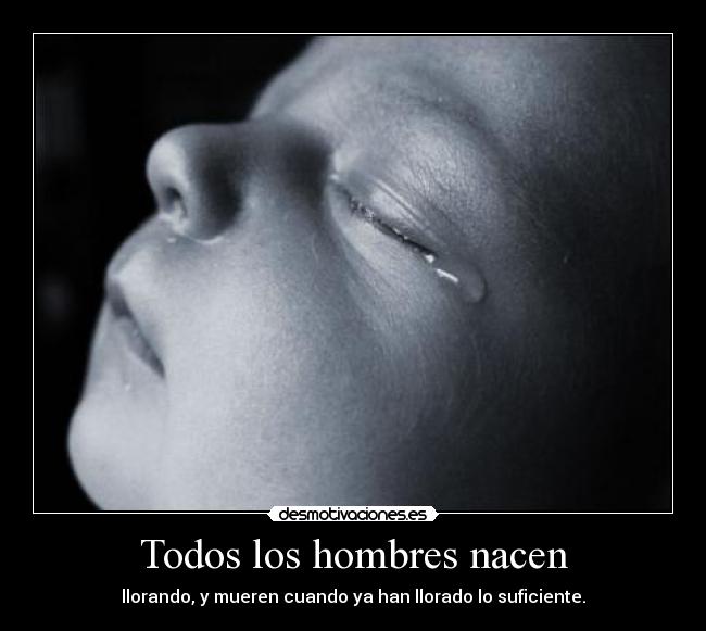 Todos los hombres nacen - llorando, y mueren cuando ya han llorado lo suficiente.