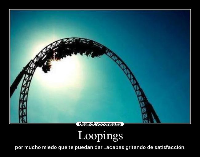 Loopings - por mucho miedo que te puedan dar...acabas gritando de satisfacción.