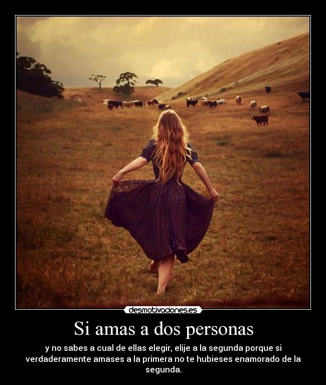 Si amas a dos personas - y no sabes a cual de ellas elegir, elije a la segunda porque si
verdaderamente amases a la primera no te hubieses enamorado de la
segunda.