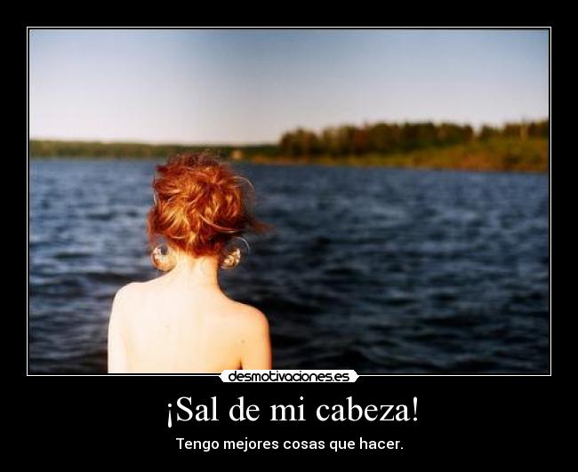 ¡Sal de mi cabeza! - Tengo mejores cosas que hacer.
