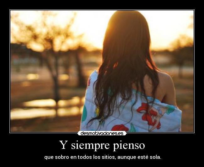 Y siempre pienso - que sobro en todos los sitios, aunque esté sola.