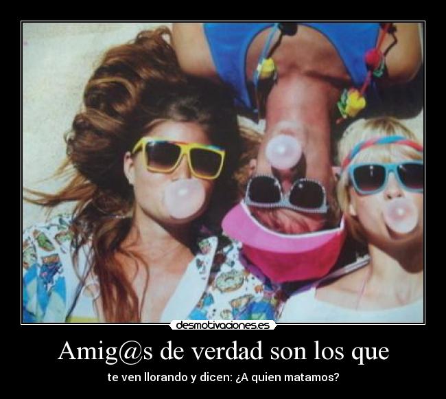 Amig@s de verdad son los que - te ven llorando y dicen: ¿A quien matamos?