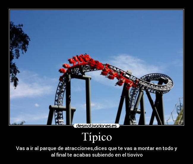 Típico - Vas a ir al parque de atracciones,dices que te vas a montar en todo y
al final te acabas subiendo en el tiovivo