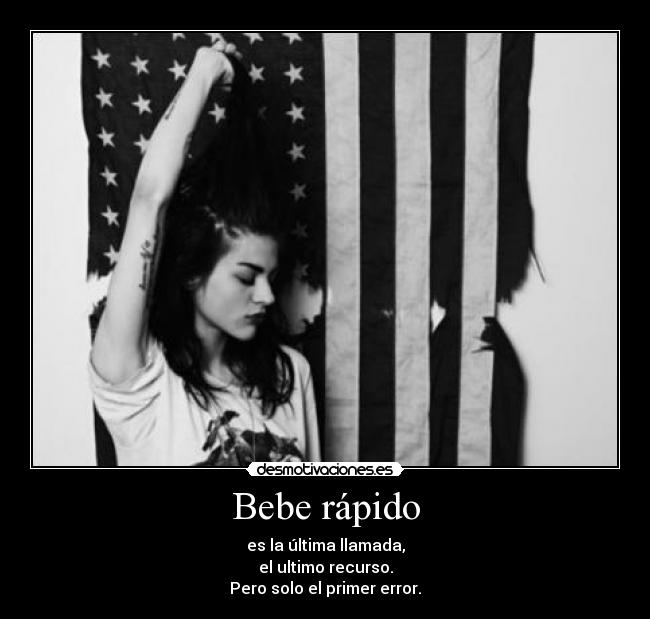 Bebe rápido - es la última llamada,
el ultimo recurso.
Pero solo el primer error.