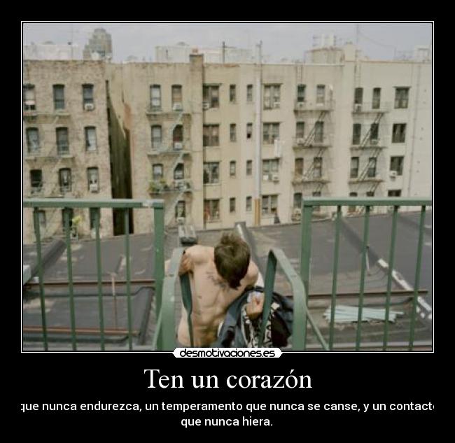 Ten un corazón - que nunca endurezca, un temperamento que nunca se canse, y un contacto
que nunca hiera.