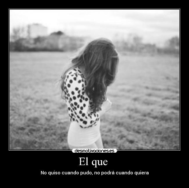 El que  - No quiso cuando pudo, no podrá cuando quiera

