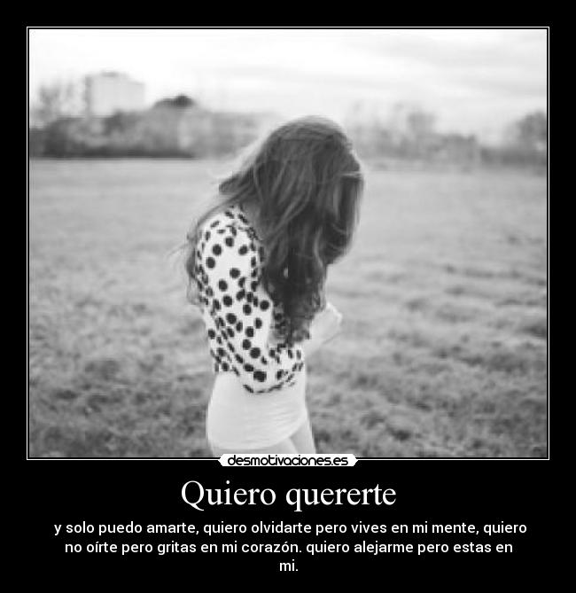 Quiero quererte -  y solo puedo amarte, quiero olvidarte pero vives en mi mente, quiero
no oírte pero gritas en mi corazón. quiero alejarme pero estas en
mi.