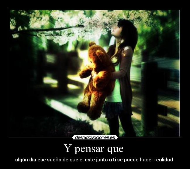 Y pensar que - algún día ese sueño de que el este junto a ti se puede hacer realidad