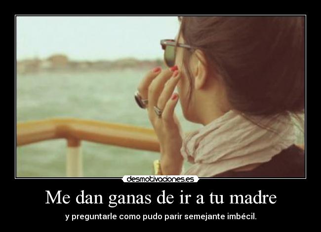 Me dan ganas de ir a tu madre -