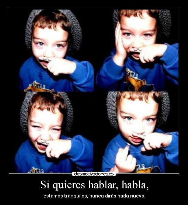 Si quieres hablar, habla, -