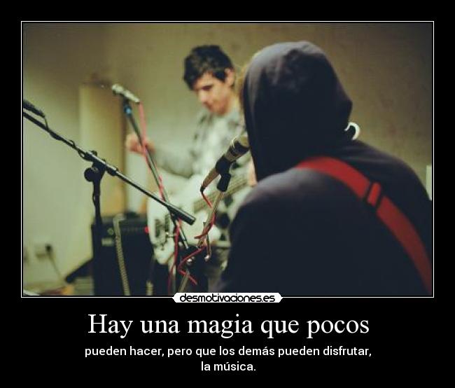 Hay una magia que pocos - pueden hacer, pero que los demás pueden disfrutar,
la música.