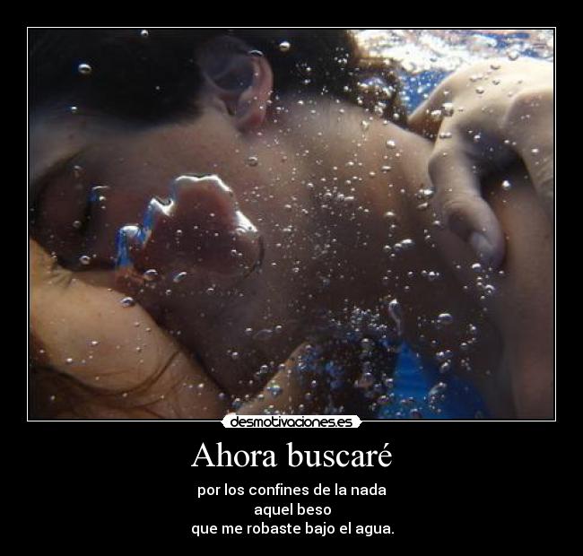 Ahora buscaré - por los confines de la nada
aquel beso
que me robaste bajo el agua.