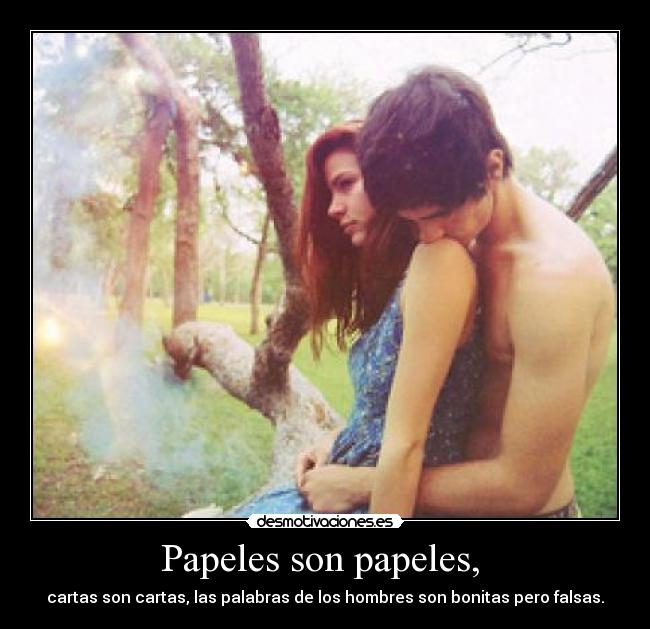 Papeles son papeles,  - cartas son cartas, las palabras de los hombres son bonitas pero falsas.