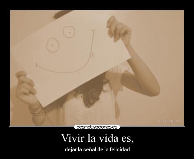 Vivir la vida es, - dejar la señal de la felicidad.