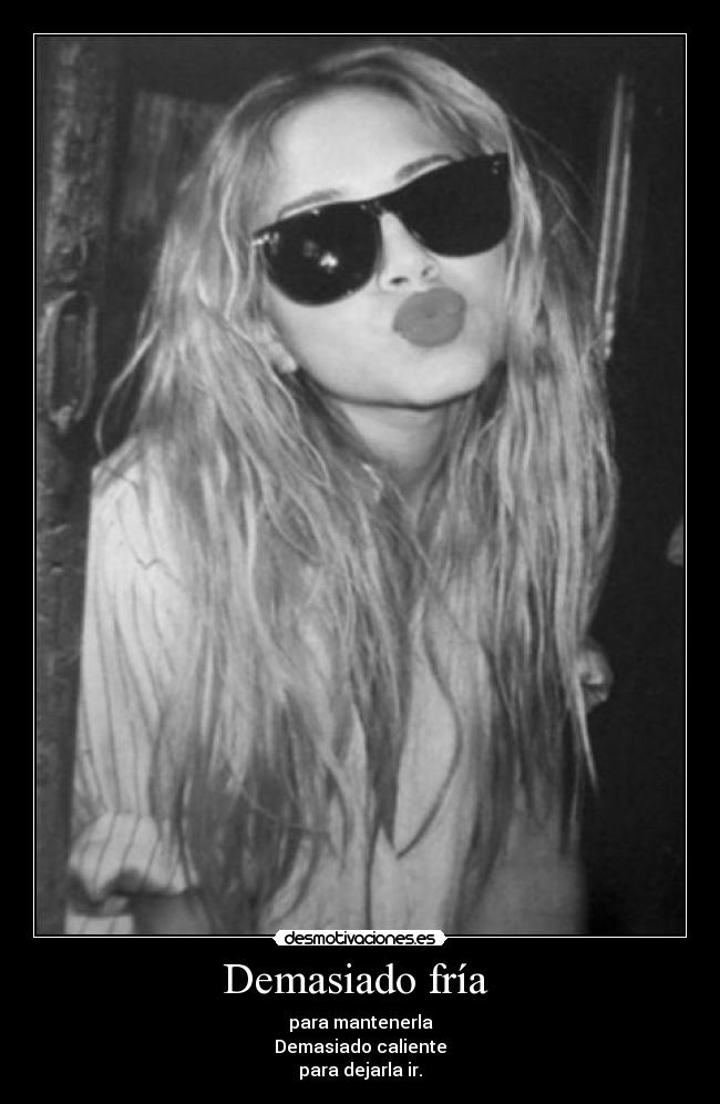 Demasiado fría  - para mantenerla
Demasiado caliente
para dejarla ir.