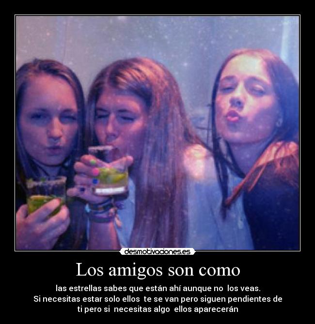 Los amigos son como - las estrellas sabes que están ahí aunque no  los veas.
Si necesitas estar solo ellos  te se van pero siguen pendientes de
ti pero si  necesitas algo  ellos aparecerán