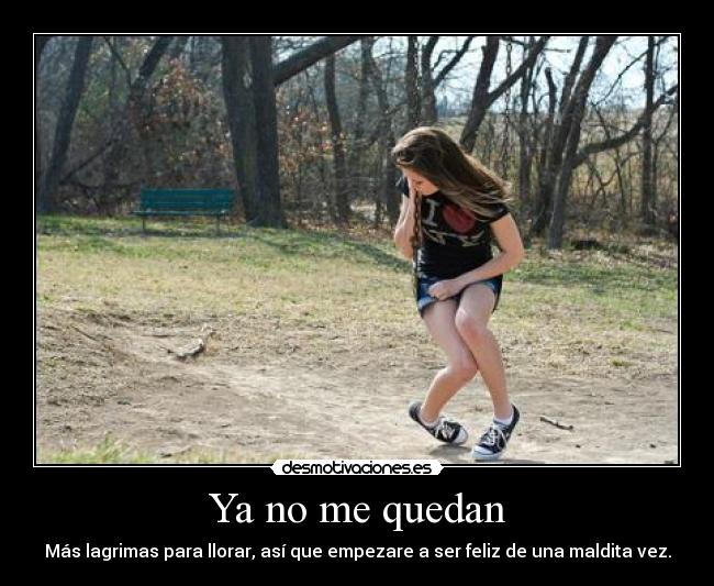 Ya no me quedan - Más lagrimas para llorar, así que empezare a ser feliz de una maldita vez.
