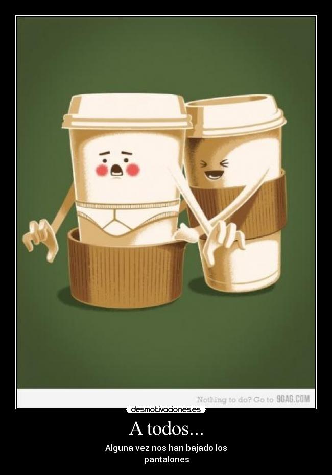 A todos... - Alguna vez nos han bajado los
pantalones