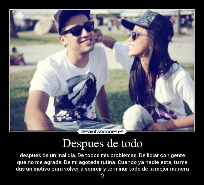Despues de todo - despues de un mal día. De todos mis problemas. De lidiar con gente
que no me agrada. De mi agotada rutina. Cuando ya nadie esta, tu me
das un motivo para volver a sonreir y terminar todo de la mejor manera
:)