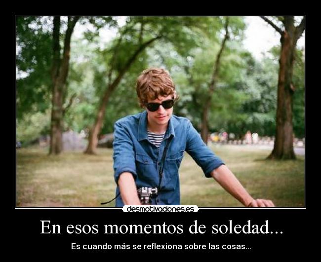 En esos momentos de soledad... - Es cuando más se reflexiona sobre las cosas...