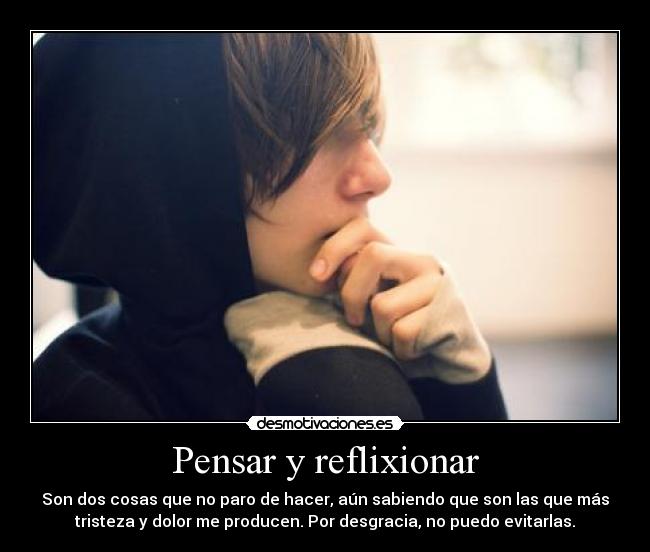 Pensar y reflixionar - Son dos cosas que no paro de hacer, aún sabiendo que son las que más
tristeza y dolor me producen. Por desgracia, no puedo evitarlas.