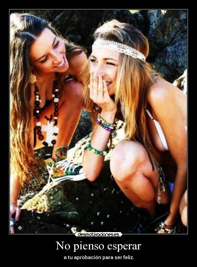 No pienso esperar - a tu aprobación para ser feliz.