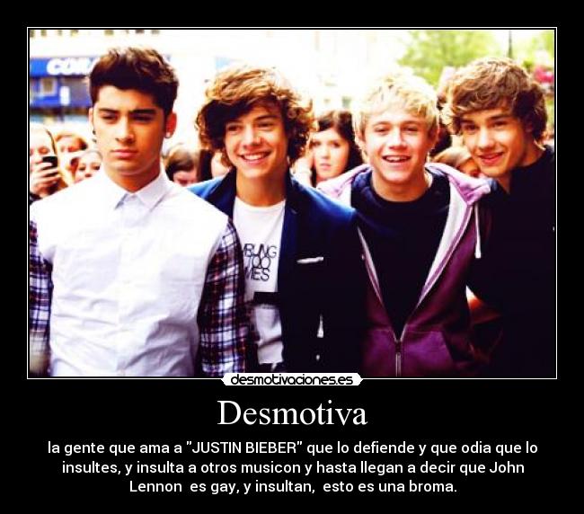 Desmotiva - la gente que ama a JUSTIN BIEBER que lo defiende y que odia que lo
insultes, y insulta a otros musicon y hasta llegan a decir que John
Lennon  es gay, y insultan,  esto es una broma.