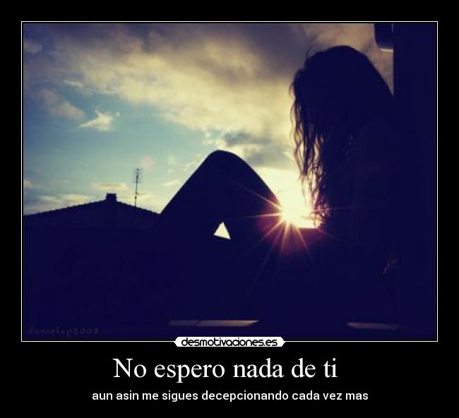 No espero nada de ti  - aun asin me sigues decepcionando cada vez mas